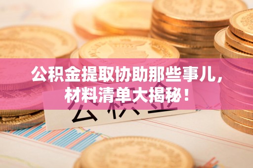 阜阳公积金提取协助那些事儿，材料清单大揭秘！