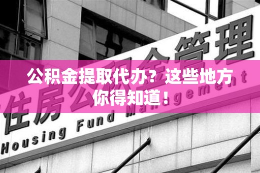 阜阳公积金提取代办？这些地方你得知道！