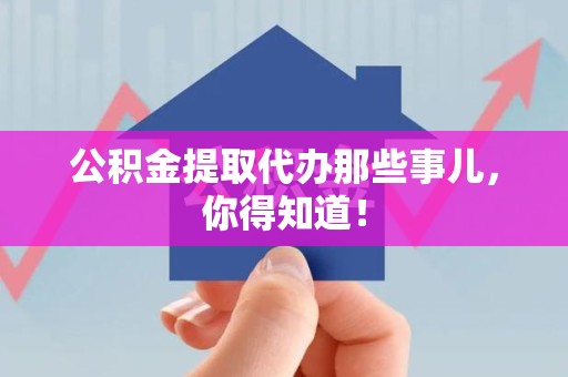 阜阳公积金提取代办那些事儿，你得知道！