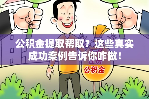 阜阳公积金提取帮取？这些真实成功案例告诉你咋做！