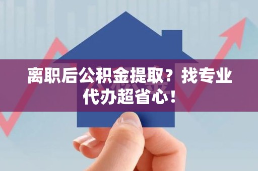 阜阳离职后公积金提取？找专业代办超省心！