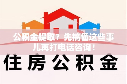 阜阳公积金提取？先搞懂这些事儿再打电话咨询！