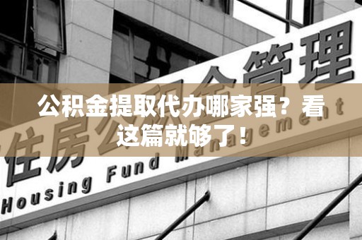 阜阳公积金提取代办哪家强？看这篇就够了！